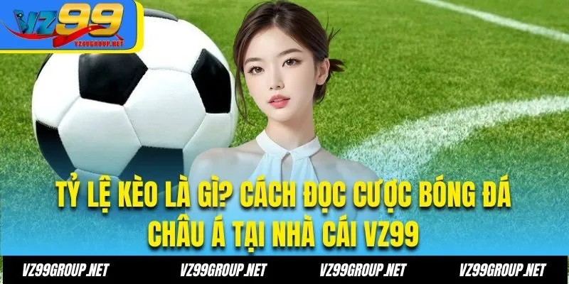 Tỷ lệ kèo là gì? cách đọc cược bóng đá Châu Á tại nhà cái VZ99